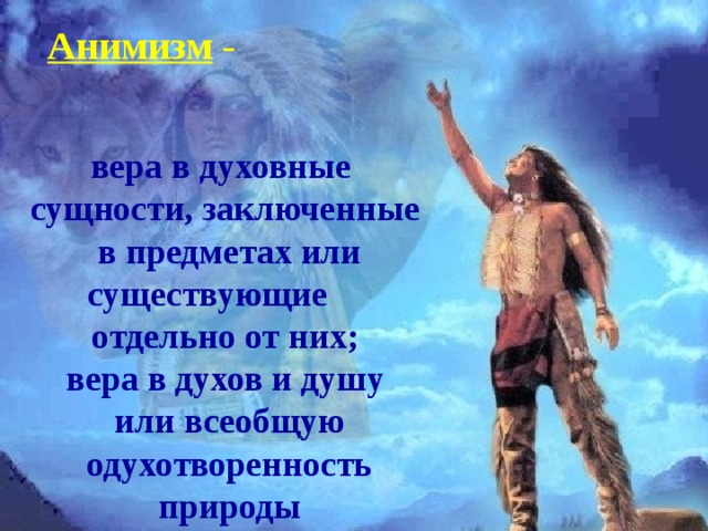  Анимизм -   вера в духовные сущности, заключенные в предметах или существующие отдельно от них; вера в духов и душу или всеобщую одухотворенность природы    