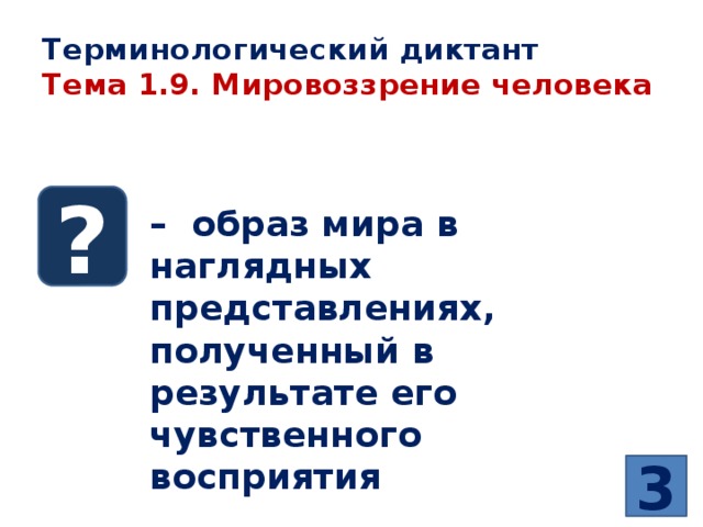 Терминологический диктант  Тема 1.9. Мировоззрение человека ? – образ мира в наглядных представлениях, полученный в результате его чувственного восприятия 3 
