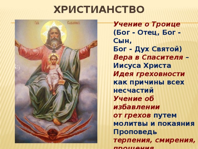 ХРИСТИАНСТВО Учение о Троице (Бог - Отец, Бог - Сын, Бог - Дух Святой) Вера в Спасителя – Иисуса Христа Идея греховности как причины всех несчастий Учение об избавлении от грехов путем молитвы и покаяния Проповедь терпения, смирения, прощения, любви к ближнему Идея свободы от греха  