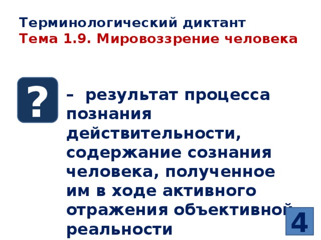 Терминологический диктант  Тема 1.9. Мировоззрение человека ? – результат процесса познания действительности, содержание сознания человека, полученное им в ходе активного отражения объективной реальности 4 