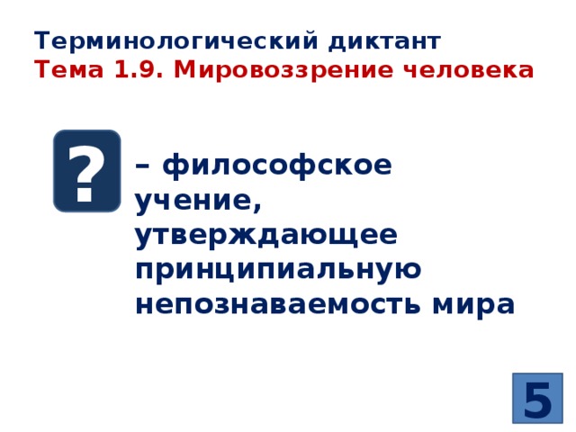 Терминологический диктант  Тема 1.9. Мировоззрение человека ? – философское учение, утверждающее принципиальную непознаваемость мира   5 