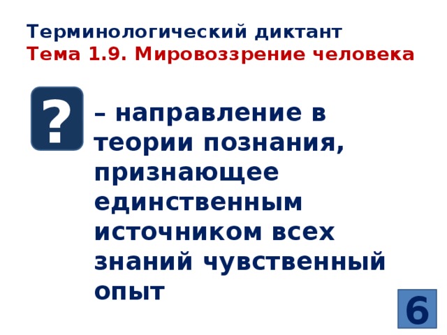 Терминологический диктант  Тема 1.9. Мировоззрение человека ? – направление в теории познания, признающее единственным источником всех знаний чувственный опыт   6 