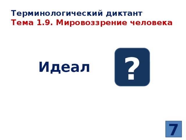 Терминологический диктант  Тема 1.9. Мировоззрение человека ? Идеал –  7 