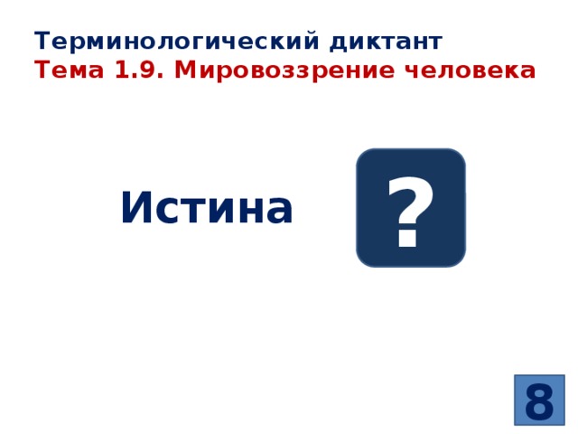 Терминологический диктант  Тема 1.9. Мировоззрение человека ? Истина –  8 