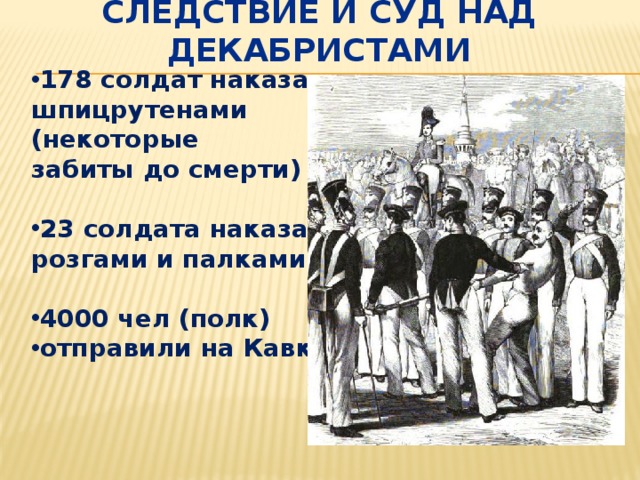 Следствие и суд над декабристами 178 солдат наказаны шпицрутенами (некоторые забиты до смерти)  23 солдата наказаны розгами и палками  4000 чел (полк) отправили на Кавказ 