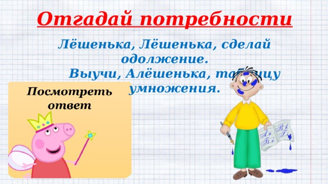 Отгадай потребности Лёшенька, Лёшенька, сделай одолжение. Выучи, Алёшенька, таблицу умножения. Потребность  в обучении 