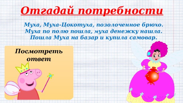 Отгадай потребности Муха, Муха-Цокотуха, позолоченное брюхо.  Муха по полю пошла, м уха денежку нашла.  Пошла Муха на базар и купила самовар. Потребность  в покупке  посуды 