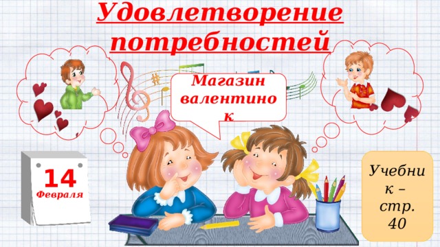 Удовлетворение потребностей   Магазин валентинок Учебник –  стр. 40 14 Февраля 