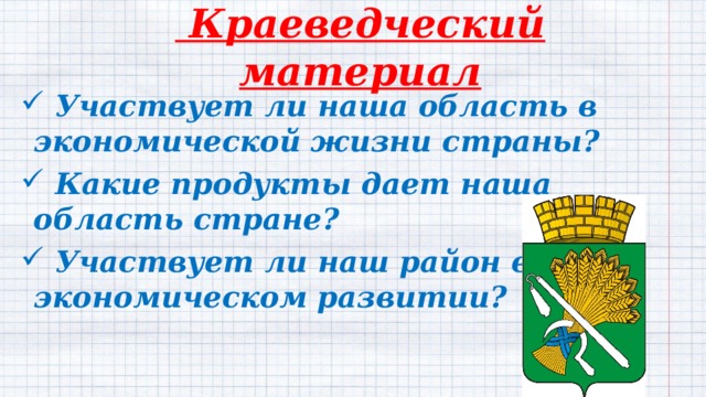  Краеведческий материал  Участвует ли наша область в экономической жизни страны?  Какие продукты дает наша область стране?  Участвует ли наш район в экономическом развитии? 