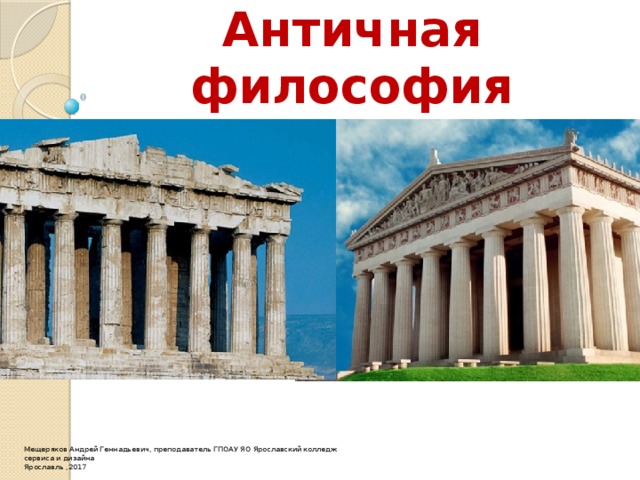 Античная философия Мещеряков Андрей Геннадьевич, преподаватель ГПОАУ ЯО Ярославский колледж сервиса и дизайна Ярославль ,2017 