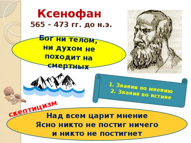 Бог ни телом, ни духом не походит на смертных скептицизм 1. Знания по мнению 2. Знания по истине Ксенофан   565 – 473 гг. до н.э. Над всем царит мнение Ясно никто не постиг ничего и никто не постигнет 