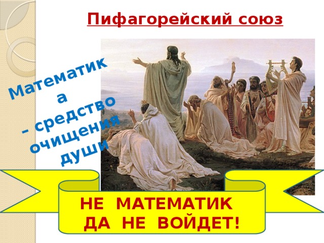  Математика – средство очищения души Пифагорейский союз НЕ МАТЕМАТИК ДА НЕ ВОЙДЕТ! 