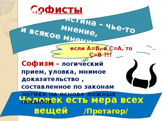 Всякая истина – чье-то мнение, и всякое мнение - истина  Софисты   если А=В, а С=А, то С=В ?!! Софизм – логический прием, уловка, мнимое доказательство , составленное по законам логики на основе ложных посылок Человек есть мера всех вещей /Протагор/ 