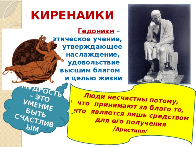 Люди несчастны потому, что принимают за благо то, что является лишь средством для его получения / Аристипп/ МУДРОСТЬ – ЭТО УМЕНИЕ БЫТЬ СЧАСТЛИВЫМ КИРЕНАИКИ Гедонизм – этическое учение, утверждающее наслаждение, удовольствие высшим благом и целью жизни 