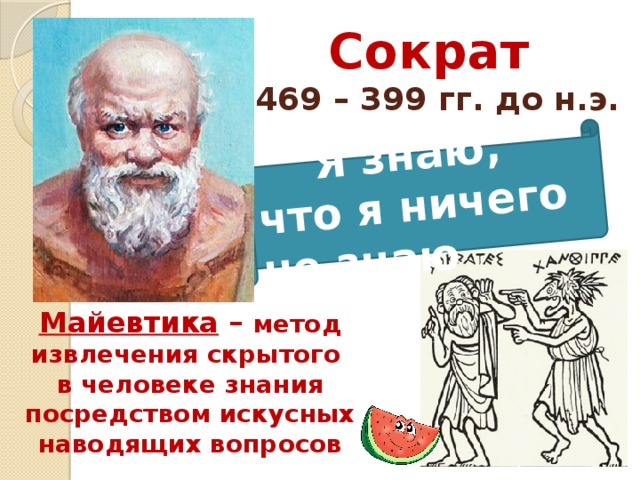 Сократ   469 – 399 гг. до н.э.  Я знаю, что я ничего не знаю Майевтика – метод извлечения скрытого в человеке знания посредством искусных наводящих вопросов 