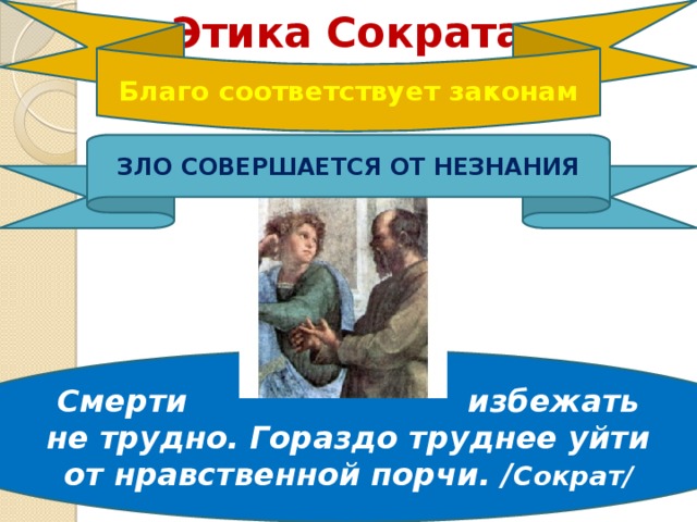 Этика Сократа Благо соответствует законам ЗЛО СОВЕРШАЕТСЯ ОТ НЕЗНАНИЯ Смерти избежать не трудно. Гораздо труднее уйти от нравственной порчи. / Сократ/ 