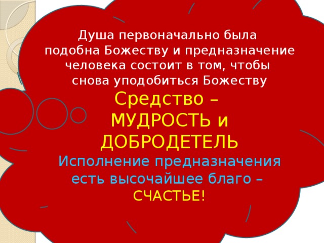 Душа первоначально была подобна Божеству и предназначение человека состоит в том, чтобы снова уподобиться Божеству Средство – МУДРОСТЬ и ДОБРОДЕТЕЛЬ Исполнение предназначения есть высочайшее благо – СЧАСТЬЕ! 