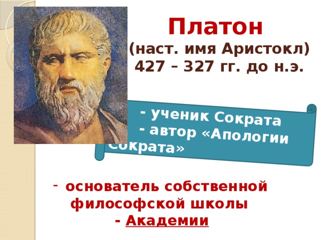  - ученик Сократа  - автор «Апологии Сократа» Платон   (наст. имя Аристокл)  427 – 327 гг. до н.э.  основатель собственной философской школы - Академии 