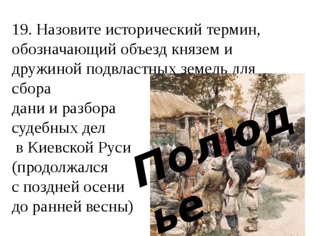 Полюдье 19. Назовите исторический термин, обозначающий объезд князем и дружиной подвластных земель для сбора  дани и разбора  судебных дел  в Киевской Руси  (продолжался  с поздней осени  до ранней весны)   