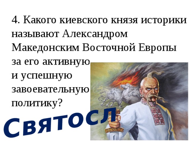 4. Какого киевского князя историки называют Александром Македонским Восточной Европы за его активную  и успешную  завоевательную  политику?   Святослав 