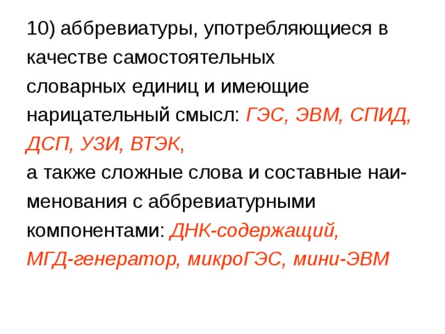 10) аббревиатуры, употребляющиеся в качестве самостоятельных словарных единиц и имеющие нарицательный смысл: ГЭС, ЭВМ, СПИД, ДСП, УЗИ, ВТЭК , а также сложные слова и составные наи- менования с аббревиатурными компонентами: ДНК-содержащий, МГД-генератор, микроГЭС, мини-ЭВМ 