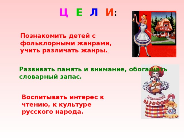 Ц Е Л И : Познакомить детей с фольклорными жанрами, учить различать жанры.  Развивать память и внимание, обогащать словарный запас. Воспитывать интерес к чтению, к культуре русского народа. 
