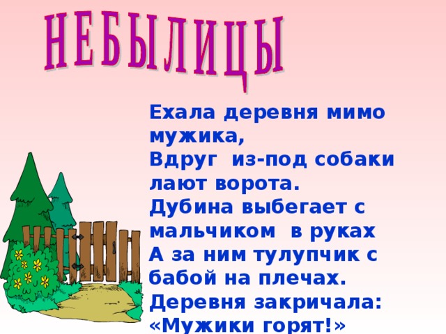 Ехала деревня мимо мужика, Вдруг из-под собаки лают ворота. Дубина выбегает с мальчиком в руках А за ним тулупчик с бабой на плечах. Деревня закричала: «Мужики горят!» Сарафаны в бабах на пожар спешат. 