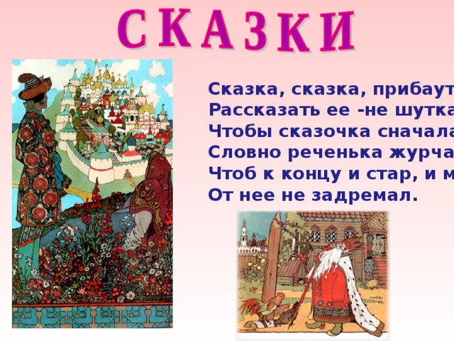 Сказка, сказка, прибаутка, Рассказать ее -не шутка, Чтобы сказочка сначала Словно реченька журчала, Чтоб к концу и стар, и мал От нее не задремал. 