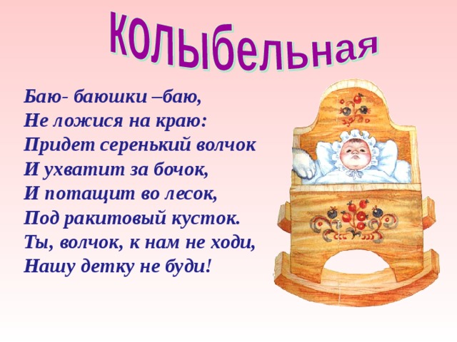 Баю- баюшки –баю, Не ложися на краю: Придет серенький волчок И ухватит за бочок, И потащит во лесок, Под ракитовый кусток. Ты, волчок, к нам не ходи, Нашу детку не буди! 