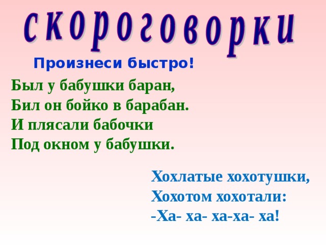 Произнеси быстро! Был у бабушки баран, Бил он бойко в барабан. И плясали бабочки Под окном у бабушки. Хохлатые хохотушки, Хохотом хохотали: -Ха- ха- ха-ха- ха! 