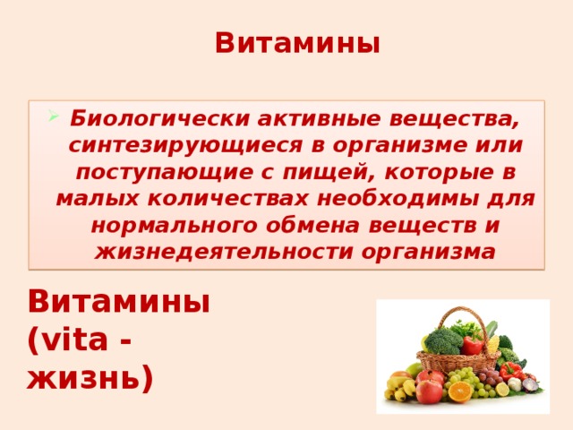 Витамины Биологически активные вещества, синтезирующиеся в организме или поступающие с пищей, которые в малых количествах необходимы для нормального обмена веществ и жизнедеятельности организма Витамины  (vita - жизнь) 