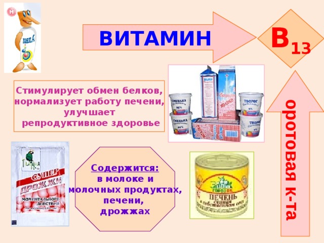 оротовая к-та B 13 ВИТАМИН    Стимулирует обмен белков,  нормализует работу печени, улучшает  репродуктивное здоровье   Содержится: в молоке и  молочных продуктах, печени, дрожжах 