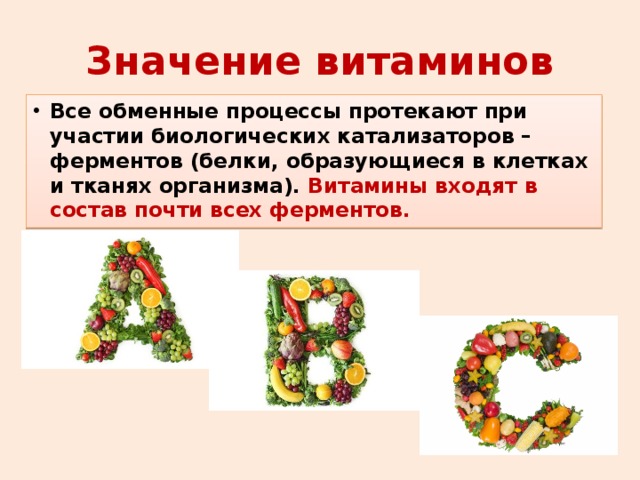 Значение витаминов Все обменные процессы протекают при участии биологических катализаторов – ферментов (белки, образующиеся в клетках и тканях организма). Витамины входят в состав почти всех ферментов. 