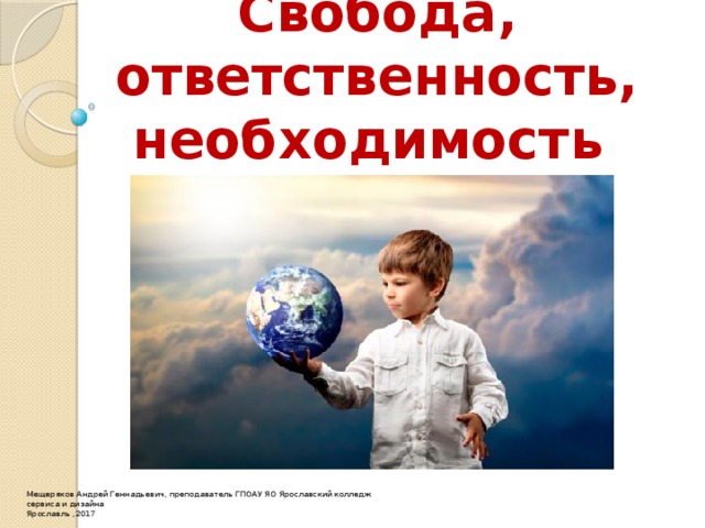 Свобода, ответственность, необходимость Мещеряков Андрей Геннадьевич, преподаватель ГПОАУ ЯО Ярославский колледж сервиса и дизайна Ярославль ,2017 