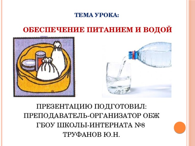 ТЕМА УРОКА:   ОБЕСПЕЧЕНИЕ ПИТАНИЕМ И ВОДОЙ ПРЕЗЕНТАЦИЮ ПОДГОТОВИЛ: ПРЕПОДАВАТЕЛЬ-ОРГАНИЗАТОР ОБЖ ГБОУ ШКОЛЫ-ИНТЕРНАТА №8 ТРУФАНОВ Ю.Н. 