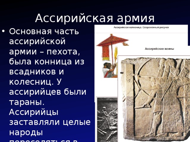 Ассирийская армия Основная часть ассирийской армии – пехота, была конница из всадников и колесниц. У ассирийцев были тараны. Ассирийцы заставляли целые народы переселяться в места непригодные для жизни. 