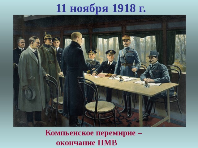 11 ноября 1918 г.  Компьенское перемирие –  окончание ПМВ 