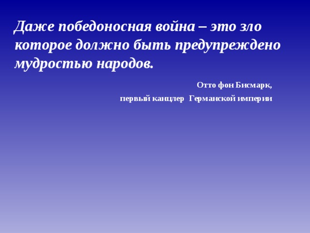  Даже победоносная война – это зло которое должно быть предупреждено мудростью народов.  Отто фон Бисмарк,  первый канцлер Германской империи 
