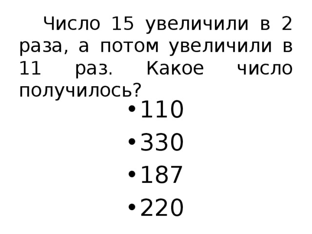 Число 15 увеличили в 2 раза, а потом увеличили в 11 раз. Какое число получилось? 110 330 187 220 