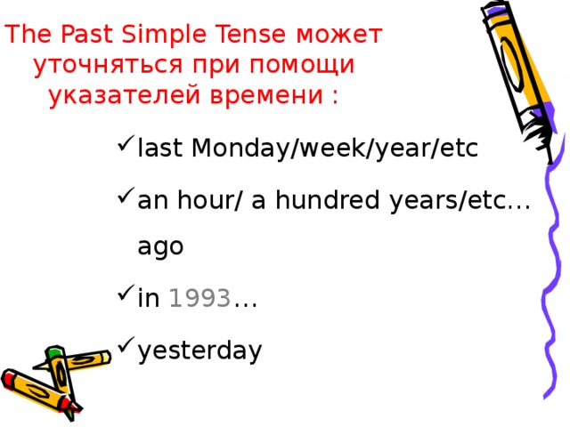 The Past Simple Tense может уточняться  при помощи указателей времени : last Monday/week/year/etc an hour/ a hundred years/etc… ago in 1993 … yesterday 