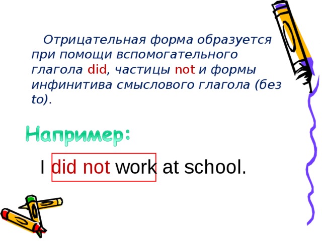   Отрицательная форма образуется при помощи вспомогательного глагола did , частицы not и формы инфинитива смыслового глагола (без to) . I d id not work at school. 