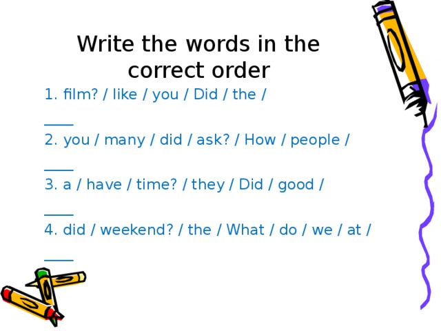 Write the words in the correct order 1. film? / like / you / Did / the / ____ 2. you / many / did / ask? / How / people / ____ 3. a / have / time? / they / Did / good / ____ 4. did / weekend? / the / What / do / we / at / ____ 