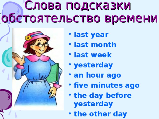 Слова подсказки (обстоятельство времени) last year last month last week yesterday an hour ago five minutes ago the day before yesterday the other day  