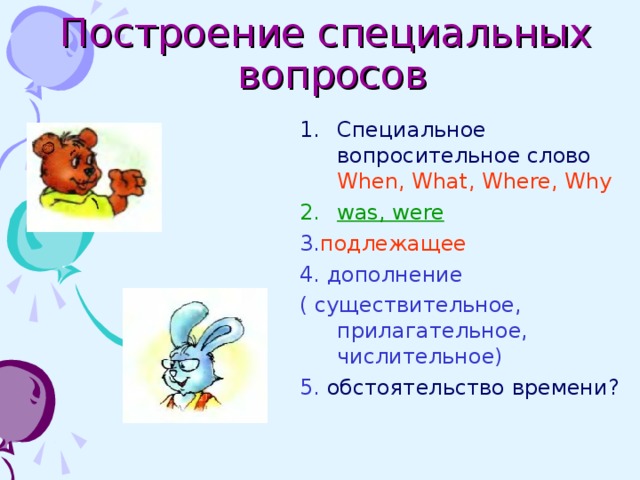  Построение специальных вопросов Специальное вопросительное слово When, What, Where, Why was, were 3. подлежащее 4. дополнение ( существительное, прилагательное, числительное) 5.  обстоятельство времени ? 