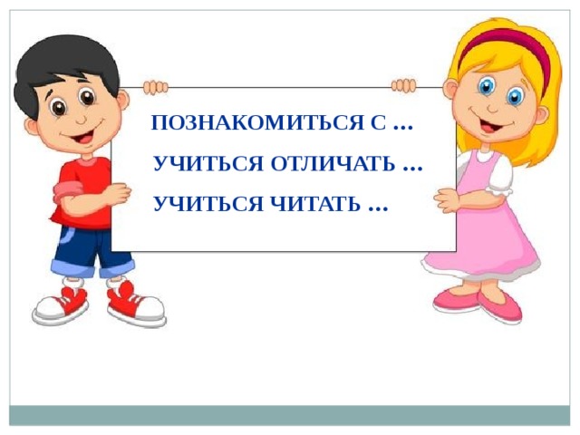 ПОЗНАКОМИТЬСЯ С … УЧИТЬСЯ ОТЛИЧАТЬ … УЧИТЬСЯ ЧИТАТЬ … 