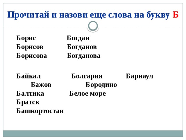 Прочитай и назови еще слова на букву Б Борис Богдан Борисов Богданов Борисова Богданова Байкал Болгария Барнаул Бажов Бородино Балтика Белое море Братск Башкортостан 
