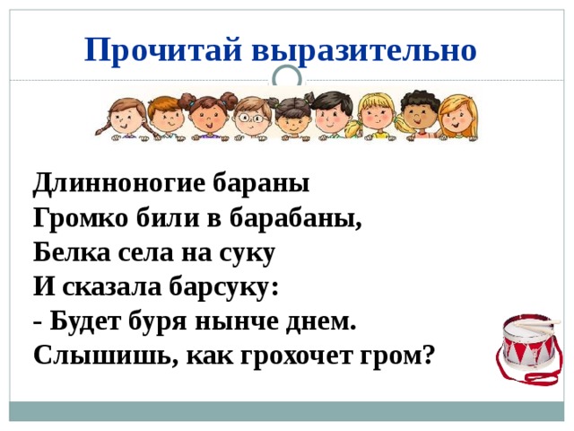 Прочитай выразительно Длинноногие бараны Громко били в барабаны, Белка села на суку И сказала барсуку: - Будет буря нынче днем. Слышишь, как грохочет гром? 