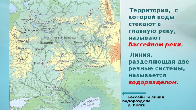  Территория, с которой воды стекают в главную реку, называют бассейном реки .  Линия, разделяющая две речные системы, называется водоразделом .  Бассейн и линия водораздела  р. Волги 