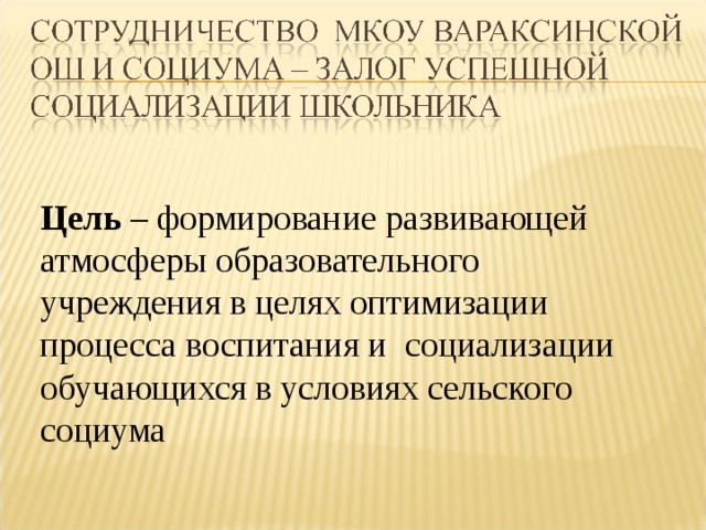   Цель – формирование развивающей атмосферы образовательного учреждения в целях оптимизации процесса воспитания и социализации обучающихся в условиях сельского социума  