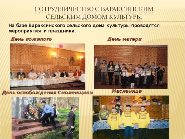 На базе Вараксинского сельского дома культуры проводятся мероприятия и праздники. День пожилого человека День матери Масленица День освобождения Смоленщины 